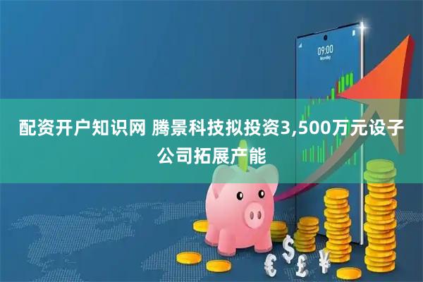 配资开户知识网 腾景科技拟投资3,500万元设子公司拓展产能