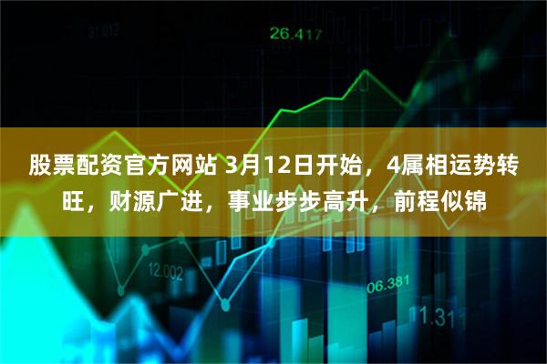 股票配资官方网站 3月12日开始，4属相运势转旺，财源广进，事业步步高升，前程似锦