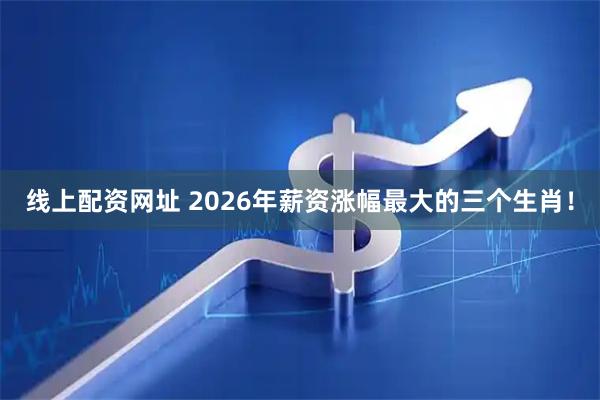 线上配资网址 2026年薪资涨幅最大的三个生肖！