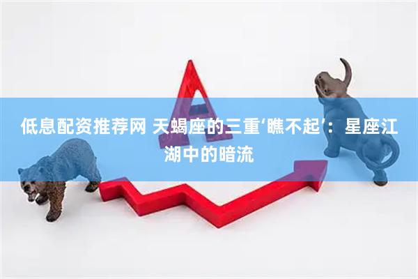 低息配资推荐网 天蝎座的三重‘瞧不起’：星座江湖中的暗流