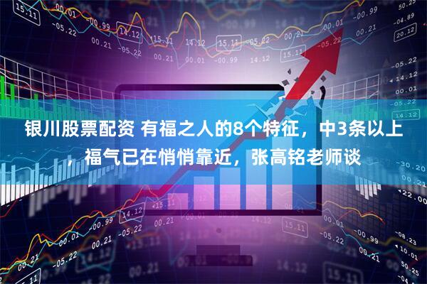 银川股票配资 有福之人的8个特征，中3条以上，福气已在悄悄靠近，张高铭老师谈