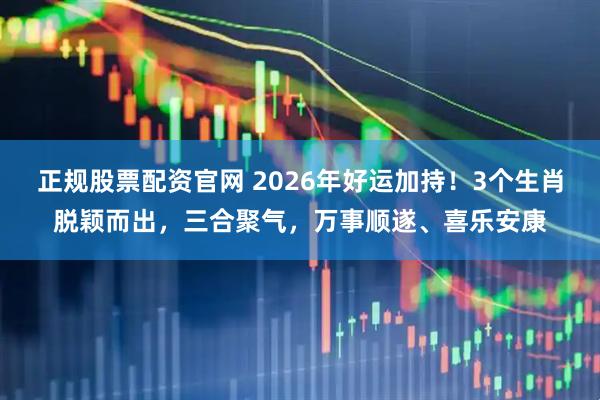 正规股票配资官网 2026年好运加持！3个生肖脱颖而出，三合聚气，万事顺遂、喜乐安康
