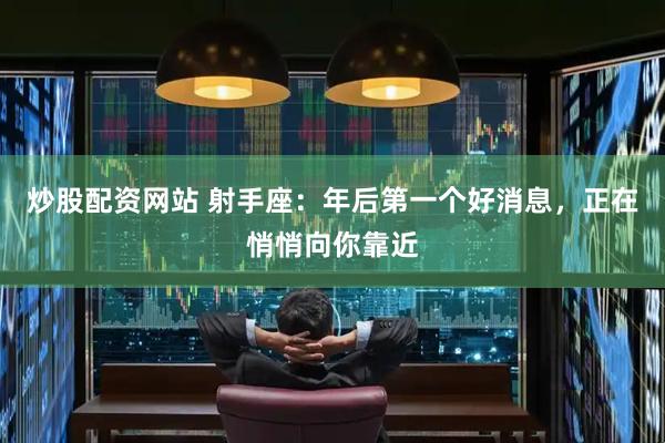 炒股配资网站 射手座：年后第一个好消息，正在悄悄向你靠近