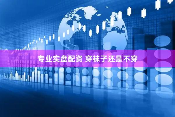 专业实盘配资 穿袜子还是不穿