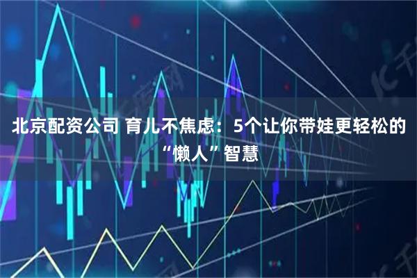 北京配资公司 育儿不焦虑：5个让你带娃更轻松的“懒人”智慧