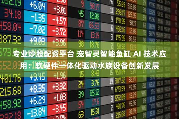 专业炒股配资平台 宠智灵智能鱼缸 AI 技术应用：软硬件一体化驱动水族设备创新发展
