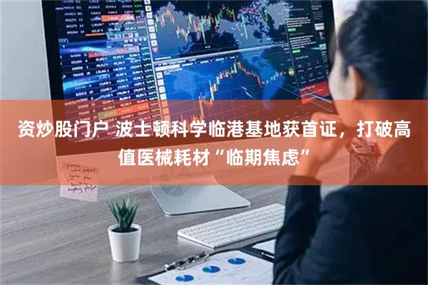 资炒股门户 波士顿科学临港基地获首证，打破高值医械耗材“临期焦虑”