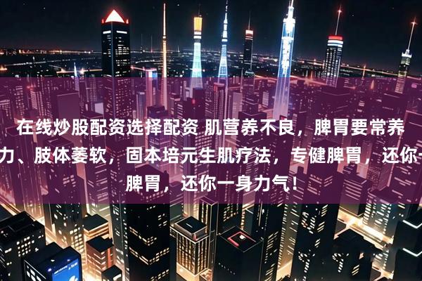 在线炒股配资选择配资 肌营养不良，脾胃要常养，肌肉无力、肢体萎软，固本培元生肌疗法，专健脾胃，还你一身力气！