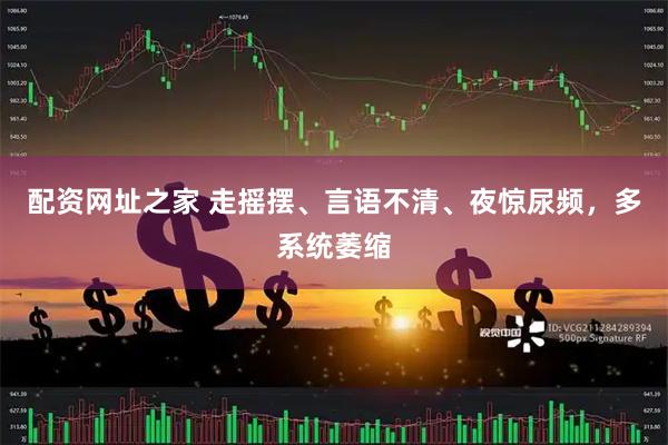 配资网址之家 走摇摆、言语不清、夜惊尿频，多系统萎缩