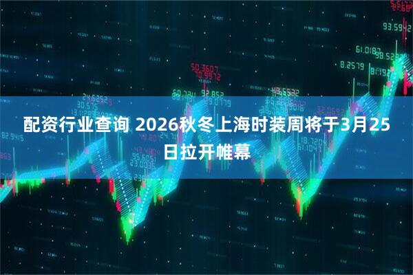 配资行业查询 2026秋冬上海时装周将于3月25日拉开帷幕