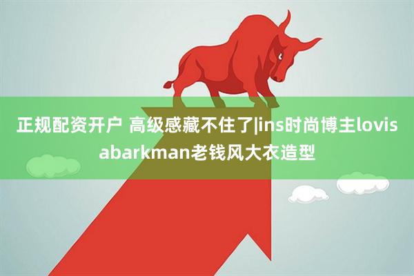正规配资开户 高级感藏不住了|ins时尚博主lovisabarkman老钱风大衣造型