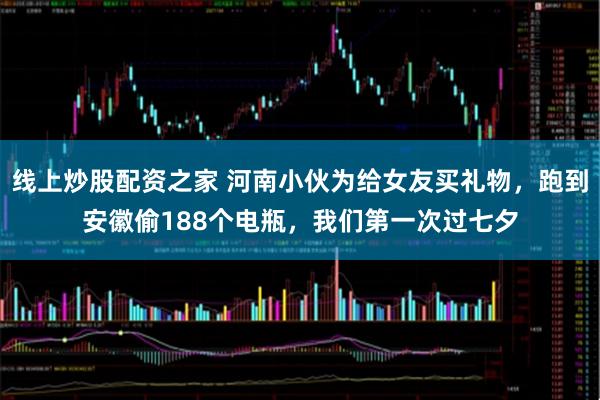 线上炒股配资之家 河南小伙为给女友买礼物，跑到安徽偷188个电瓶，我们第一次过七夕