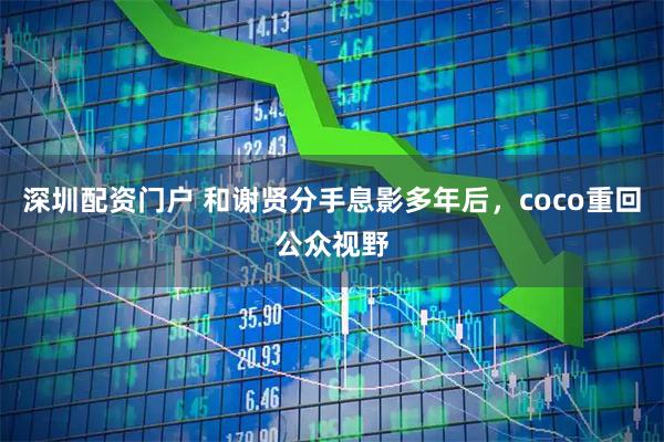 深圳配资门户 和谢贤分手息影多年后，coco重回公众视野
