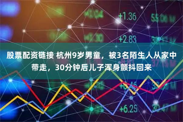 股票配资链接 杭州9岁男童，被3名陌生人从家中带走，30分钟后儿子浑身颤抖回来