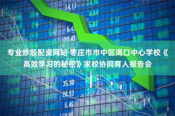 专业炒股配资网站 枣庄市市中区渴口中心学校《高效学习的秘密》家校协同育人报告会