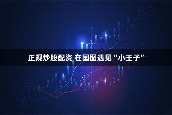 正规炒股配资 在国图遇见“小王子”