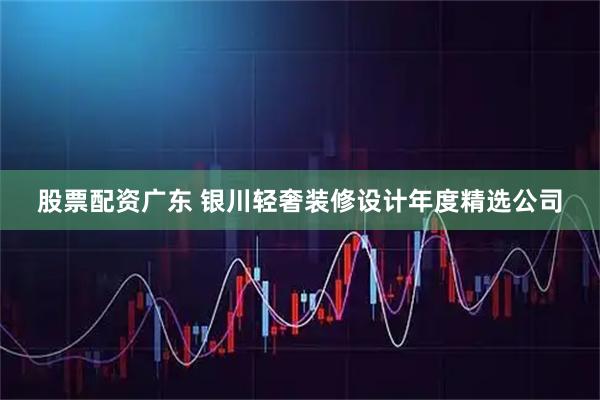 股票配资广东 银川轻奢装修设计年度精选公司
