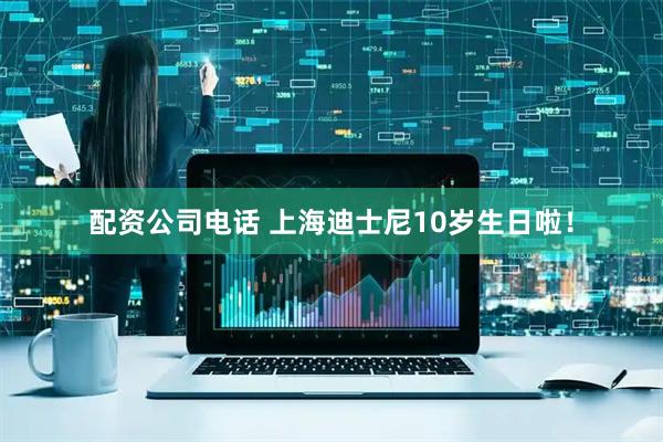 配资公司电话 上海迪士尼10岁生日啦！