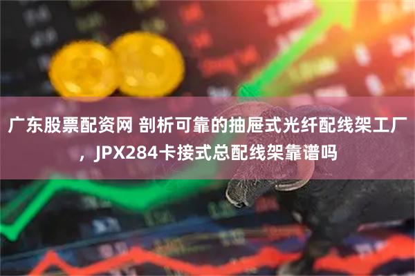 广东股票配资网 剖析可靠的抽屉式光纤配线架工厂，JPX284卡接式总配线架靠谱吗