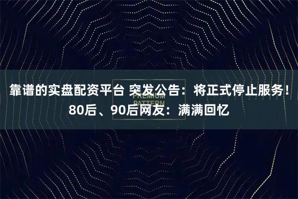 靠谱的实盘配资平台 突发公告：将正式停止服务！80后、90后网友：满满回忆