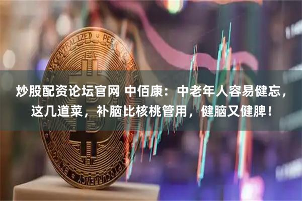 炒股配资论坛官网 中佰康：中老年人容易健忘，这几道菜，补脑比核桃管用，健脑又健脾！
