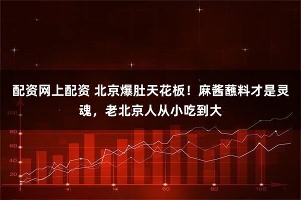配资网上配资 北京爆肚天花板！麻酱蘸料才是灵魂，老北京人从小吃到大