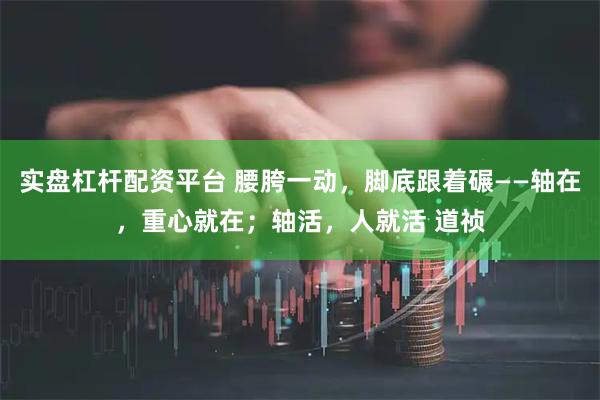 实盘杠杆配资平台 腰胯一动，脚底跟着碾——轴在，重心就在；轴活，人就活 道祯