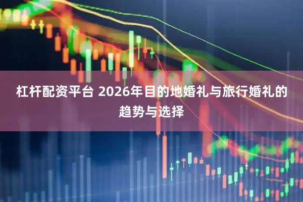 杠杆配资平台 2026年目的地婚礼与旅行婚礼的趋势与选择