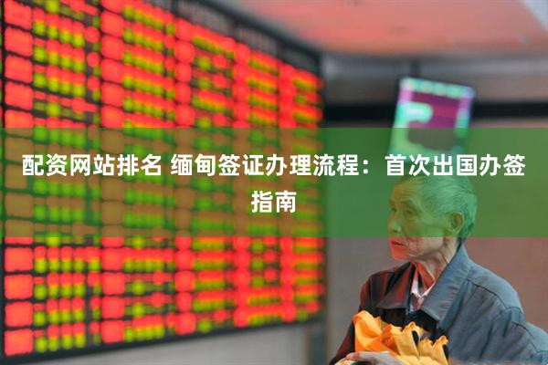 配资网站排名 缅甸签证办理流程：首次出国办签指南
