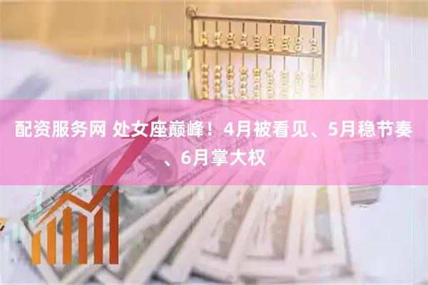 配资服务网 处女座巅峰！4月被看见、5月稳节奏、6月掌大权