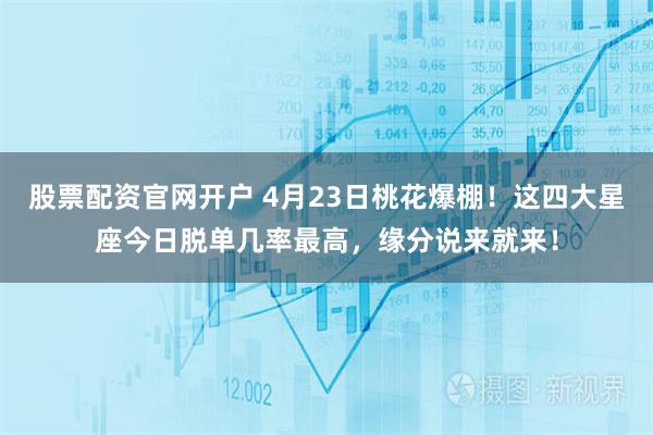 股票配资官网开户 4月23日桃花爆棚！这四大星座今日脱单几率最高，缘分说来就来！