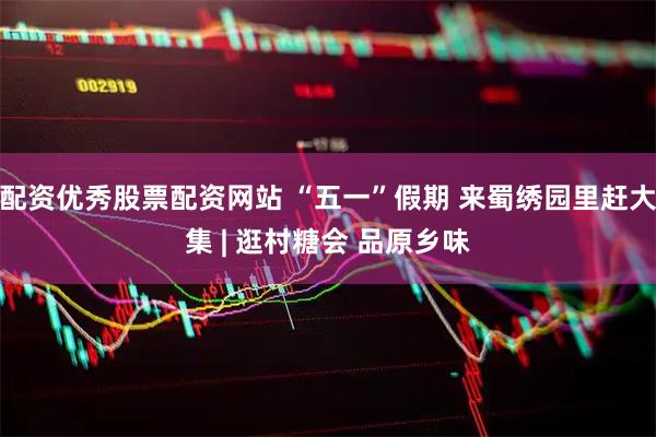 配资优秀股票配资网站 “五一”假期 来蜀绣园里赶大集 | 逛村糖会 品原乡味