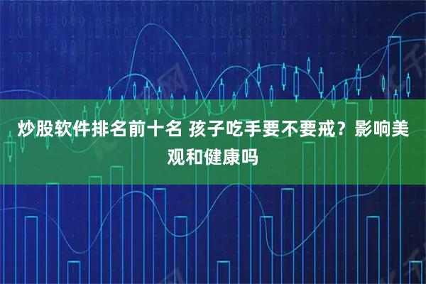 炒股软件排名前十名 孩子吃手要不要戒？影响美观和健康吗