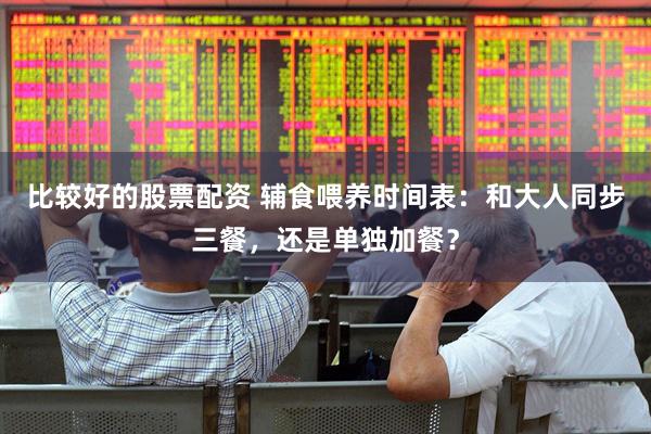 比较好的股票配资 辅食喂养时间表：和大人同步三餐，还是单独加餐？