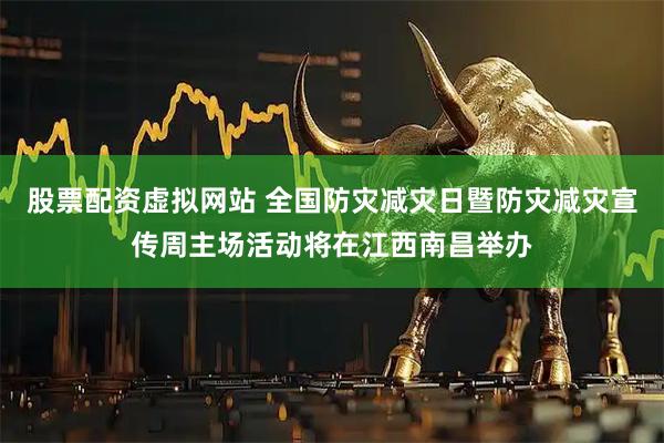 股票配资虚拟网站 全国防灾减灾日暨防灾减灾宣传周主场活动将在江西南昌举办