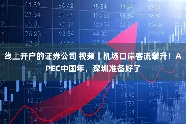 线上开户的证券公司 视频丨机场口岸客流攀升！APEC中国年，深圳准备好了
