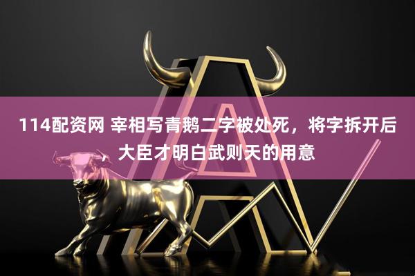 114配资网 宰相写青鹅二字被处死，将字拆开后，大臣才明白武则天的用意