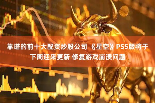 靠谱的前十大配资炒股公司 《星空》PS5版将于下周迎来更新 修复游戏崩溃问题