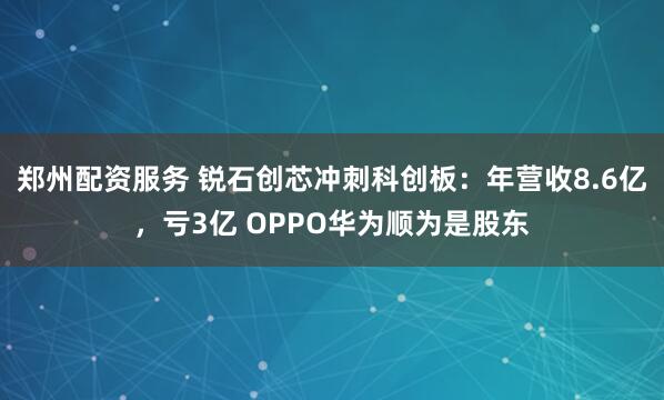 郑州配资服务 锐石创芯冲刺科创板：年营收8.6亿，亏3亿 OPPO华为顺为是股东