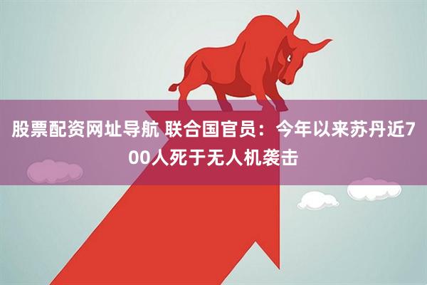 股票配资网址导航 联合国官员：今年以来苏丹近700人死于无人机袭击