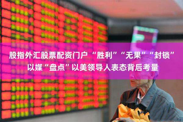 股指外汇股票配资门户 “胜利”“无果”“封锁” 以媒“盘点”以美领导人表态背后考量