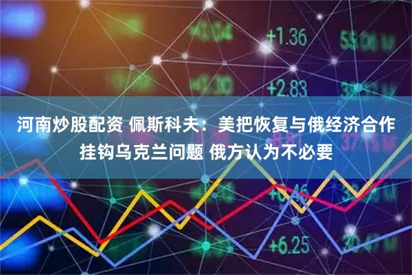 河南炒股配资 佩斯科夫：美把恢复与俄经济合作挂钩乌克兰问题 俄方认为不必要