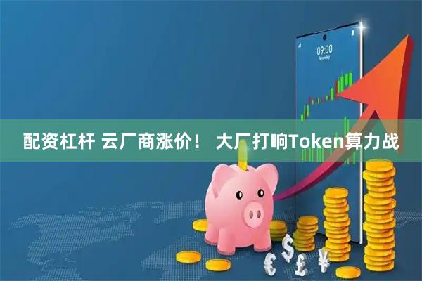 配资杠杆 云厂商涨价！ 大厂打响Token算力战