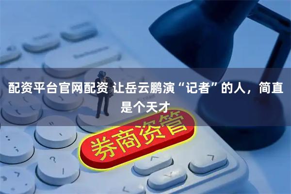配资平台官网配资 让岳云鹏演“记者”的人，简直是个天才