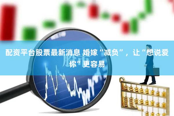 配资平台股票最新消息 婚嫁“减负”，让“想说爱你”更容易