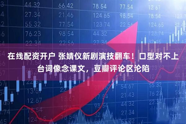 在线配资开户 张婧仪新剧演技翻车！口型对不上台词像念课文，豆瓣评论区沦陷